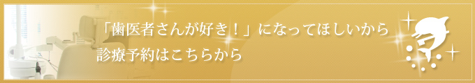 「歯医者さんが好き！」になってほしいから 診療予約はこちらから