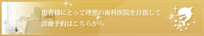 患者様にとって理想の歯科医院を目指して 診療予約はこちらから