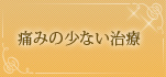 痛みの少ない治療