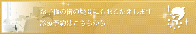 お子様の歯の疑問にもおこたえします 診療予約はこちらから