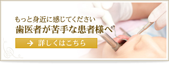 もっと身近に感じてください 歯医者が苦手な患者様へ 詳しくはこちら