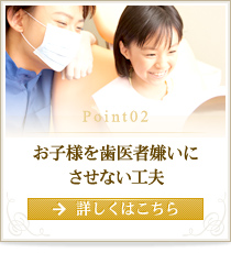 Point 2 お子様を歯医者嫌いにさせない工夫