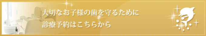 大切なお子様の歯を守るために 診療予約はこちらから