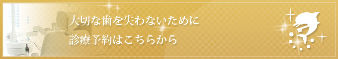 大切な歯を失わないために 診療予約はこちらから