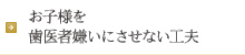 お子様を歯医者嫌いにさせない工夫